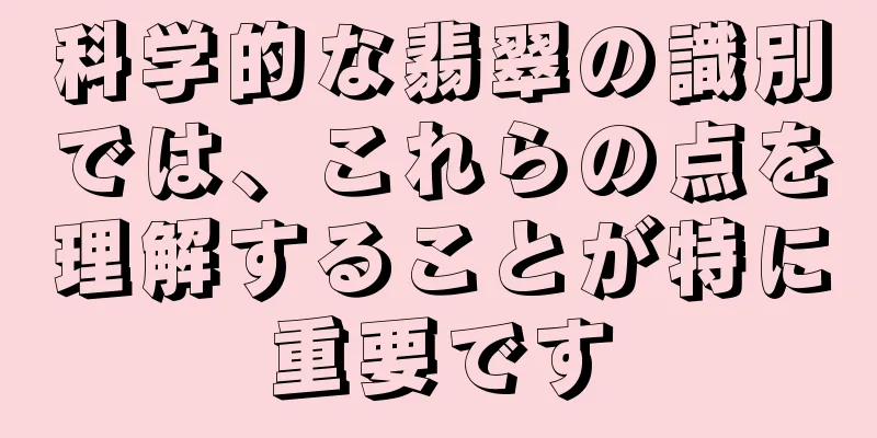 科学的な翡翠の識別では、これらの点を理解することが特に重要です
