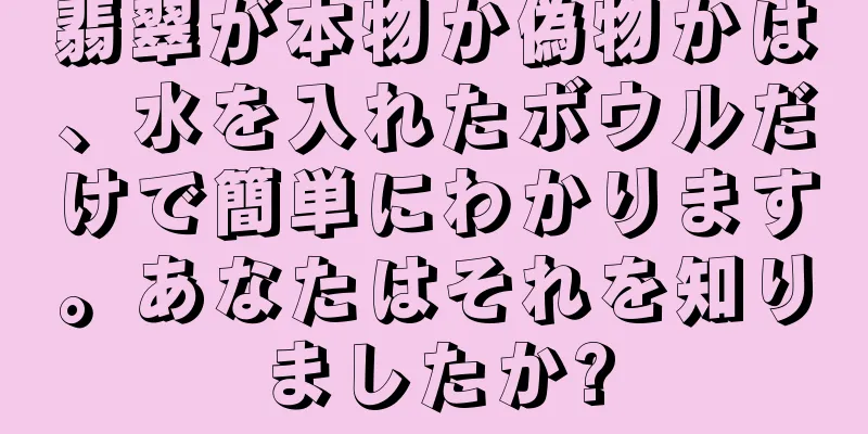 翡翠が本物か偽物かは、水を入れたボウルだけで簡単にわかります。あなたはそれを知りましたか?