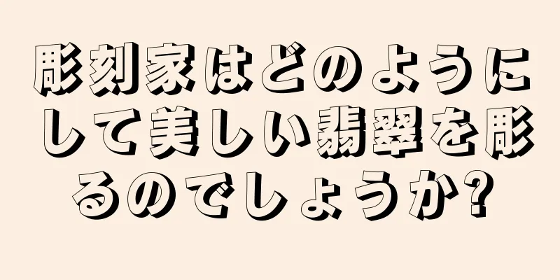 彫刻家はどのようにして美しい翡翠を彫るのでしょうか?