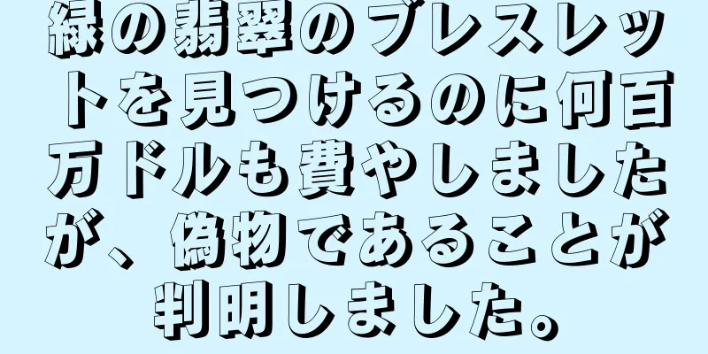 緑の翡翠のブレスレットを見つけるのに何百万ドルも費やしましたが、偽物であることが判明しました。