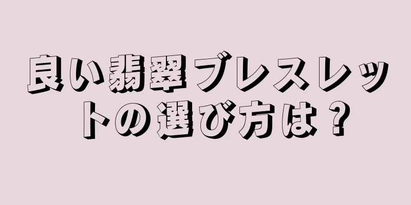 良い翡翠ブレスレットの選び方は？