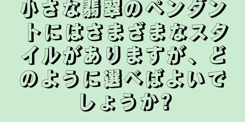 小さな翡翠のペンダントにはさまざまなスタイルがありますが、どのように選べばよいでしょうか?