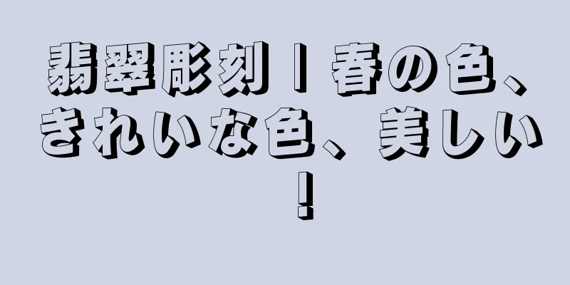 翡翠彫刻 | 春の色、きれいな色、美しい！