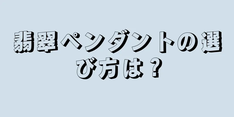 翡翠ペンダントの選び方は？