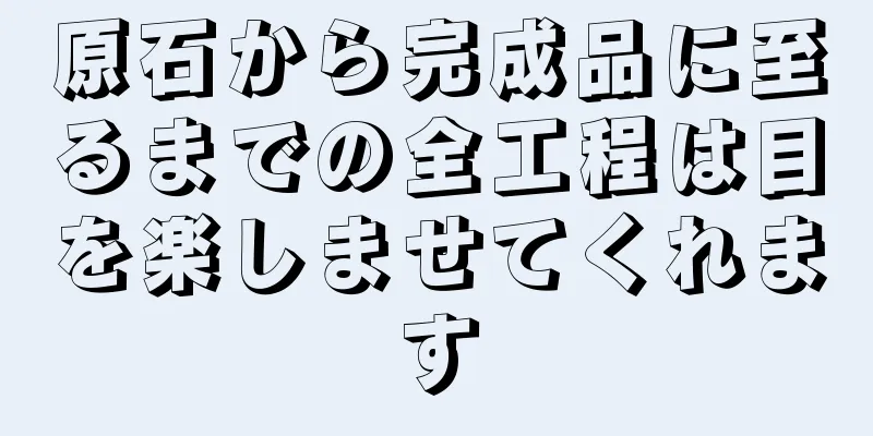 原石から完成品に至るまでの全工程は目を楽しませてくれます