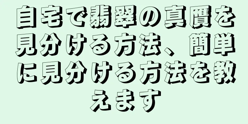 自宅で翡翠の真贋を見分ける方法、簡単に見分ける方法を教えます