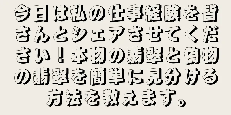 今日は私の仕事経験を皆さんとシェアさせてください！本物の翡翠と偽物の翡翠を簡単に見分ける方法を教えます。