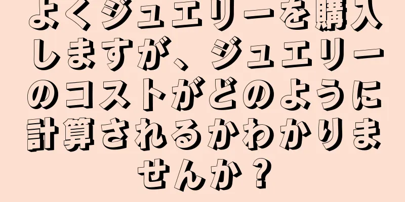 よくジュエリーを購入しますが、ジュエリーのコストがどのように計算されるかわかりませんか？