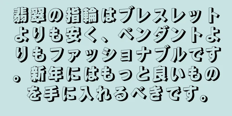翡翠の指輪はブレスレットよりも安く、ペンダントよりもファッショナブルです。新年にはもっと良いものを手に入れるべきです。