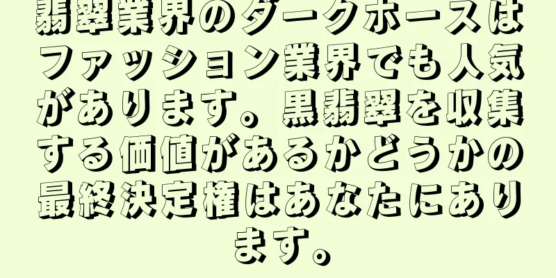 翡翠業界のダークホースはファッション業界でも人気があります。黒翡翠を収集する価値があるかどうかの最終決定権はあなたにあります。
