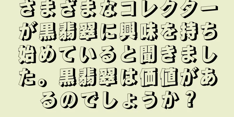 さまざまなコレクターが黒翡翠に興味を持ち始めていると聞きました。黒翡翠は価値があるのでしょうか？