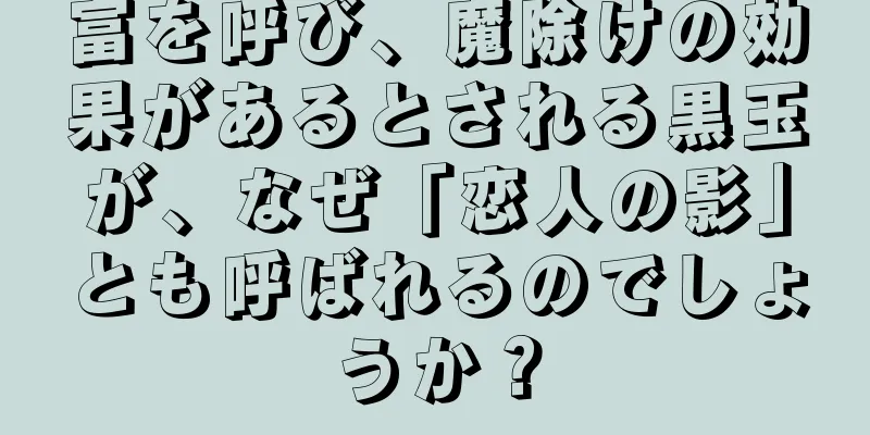 富を呼び、魔除けの効果があるとされる黒玉が、なぜ「恋人の影」とも呼ばれるのでしょうか？