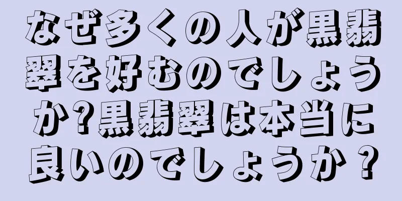 なぜ多くの人が黒翡翠を好むのでしょうか?黒翡翠は本当に良いのでしょうか？