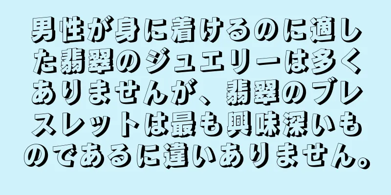 男性が身に着けるのに適した翡翠のジュエリーは多くありませんが、翡翠のブレスレットは最も興味深いものであるに違いありません。