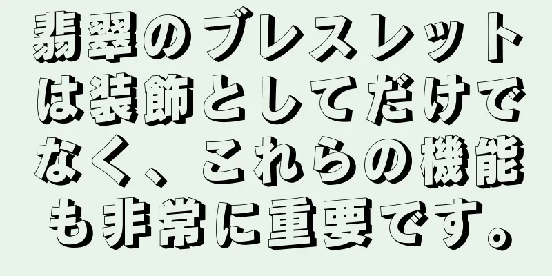 翡翠のブレスレットは装飾としてだけでなく、これらの機能も非常に重要です。
