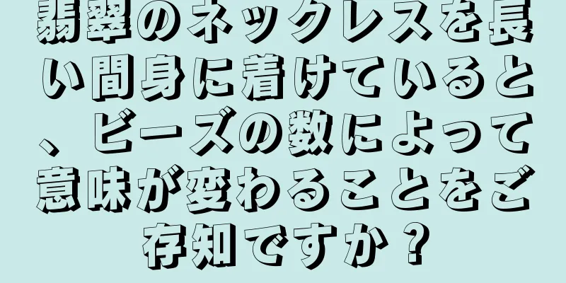 翡翠のネックレスを長い間身に着けていると、ビーズの数によって意味が変わることをご存知ですか？