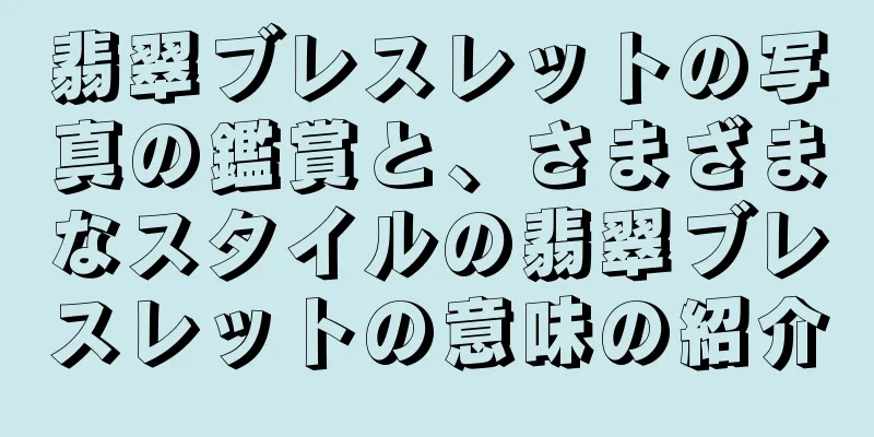 翡翠ブレスレットの写真の鑑賞と、さまざまなスタイルの翡翠ブレスレットの意味の紹介
