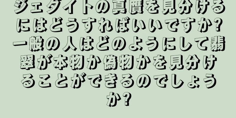 ジェダイトの真贋を見分けるにはどうすればいいですか?一般の人はどのようにして翡翠が本物か偽物かを見分けることができるのでしょうか?