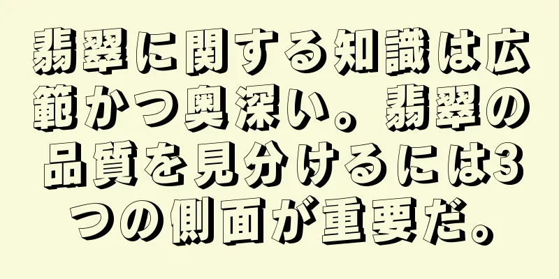 翡翠に関する知識は広範かつ奥深い。翡翠の品質を見分けるには3つの側面が重要だ。