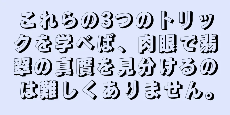 これらの3つのトリックを学べば、肉眼で翡翠の真贋を見分けるのは難しくありません。