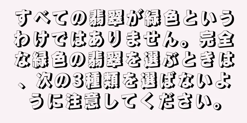 すべての翡翠が緑色というわけではありません。完全な緑色の翡翠を選ぶときは、次の3種類を選ばないように注意してください。