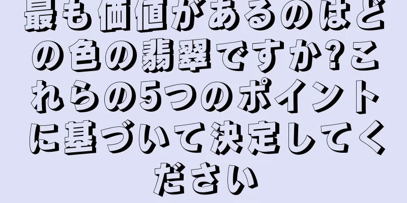 最も価値があるのはどの色の翡翠ですか?これらの5つのポイントに基づいて決定してください