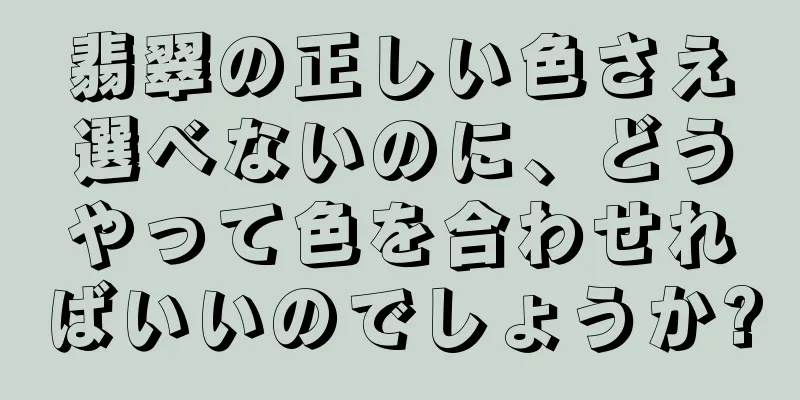 翡翠の正しい色さえ選べないのに、どうやって色を合わせればいいのでしょうか?