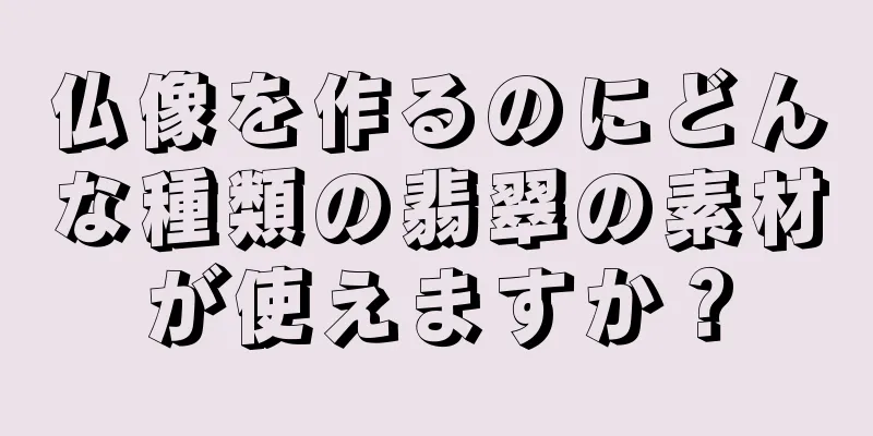 仏像を作るのにどんな種類の翡翠の素材が使えますか？