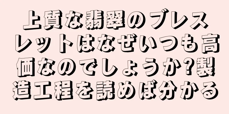 上質な翡翠のブレスレットはなぜいつも高価なのでしょうか?製造工程を読めば分かる