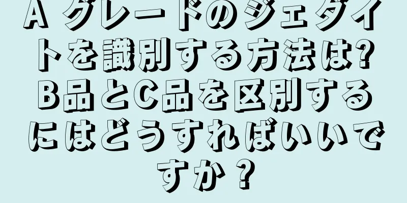 A グレードのジェダイトを識別する方法は? B品とC品を区別するにはどうすればいいですか？