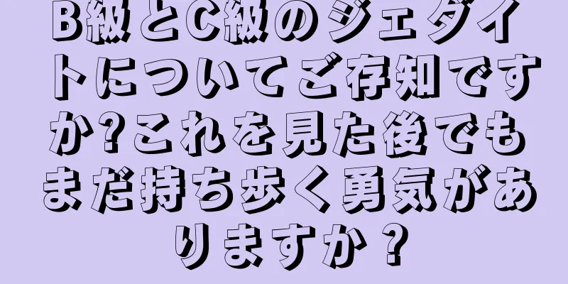 B級とC級のジェダイトについてご存知ですか?これを見た後でもまだ持ち歩く勇気がありますか？