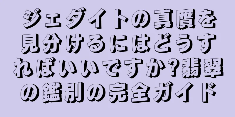ジェダイトの真贋を見分けるにはどうすればいいですか?翡翠の鑑別の完全ガイド