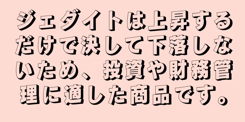 ジェダイトは上昇するだけで決して下落しないため、投資や財務管理に適した商品です。