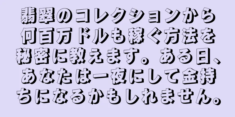 翡翠のコレクションから何百万ドルも稼ぐ方法を秘密に教えます。ある日、あなたは一夜にして金持ちになるかもしれません。