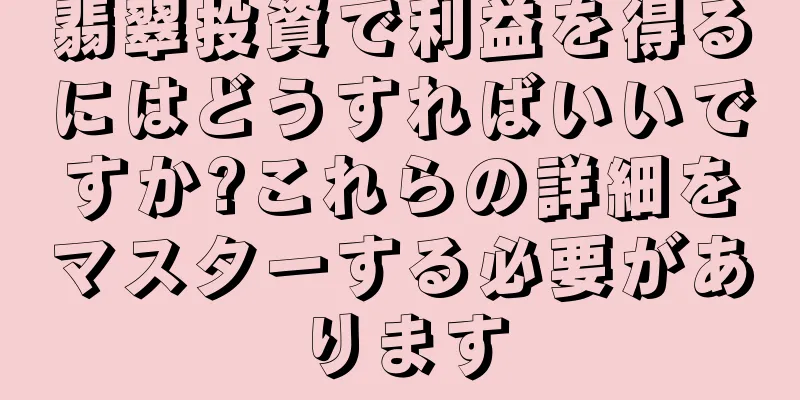 翡翠投資で利益を得るにはどうすればいいですか?これらの詳細をマスターする必要があります