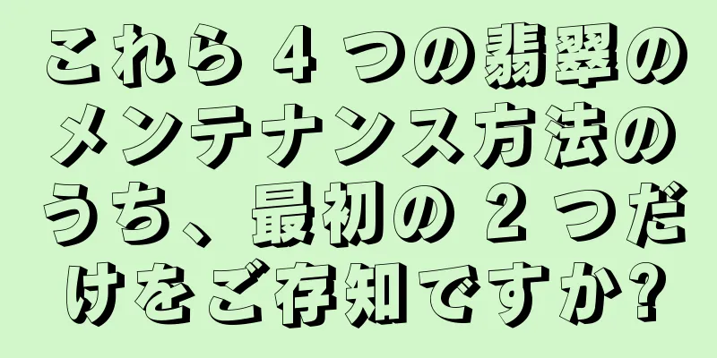これら 4 つの翡翠のメンテナンス方法のうち、最初の 2 つだけをご存知ですか?