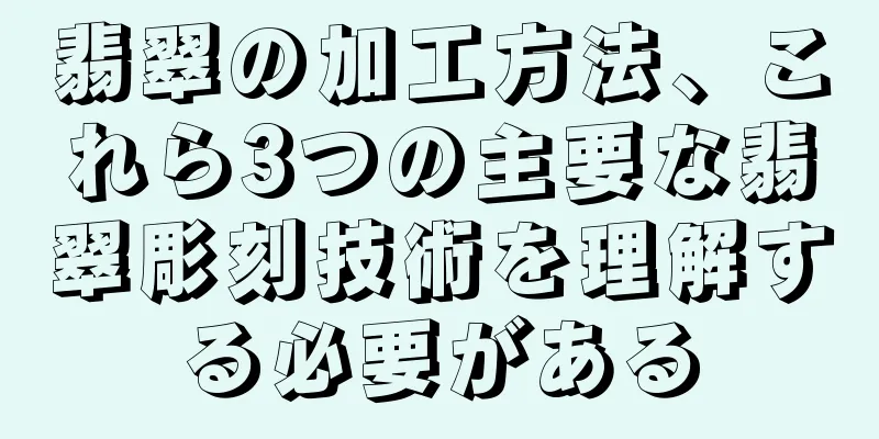 翡翠の加工方法、これら3つの主要な翡翠彫刻技術を理解する必要がある