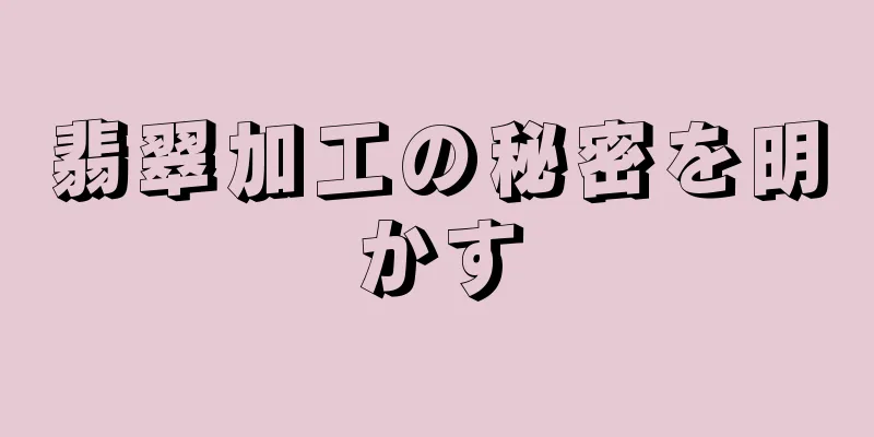 翡翠加工の秘密を明かす