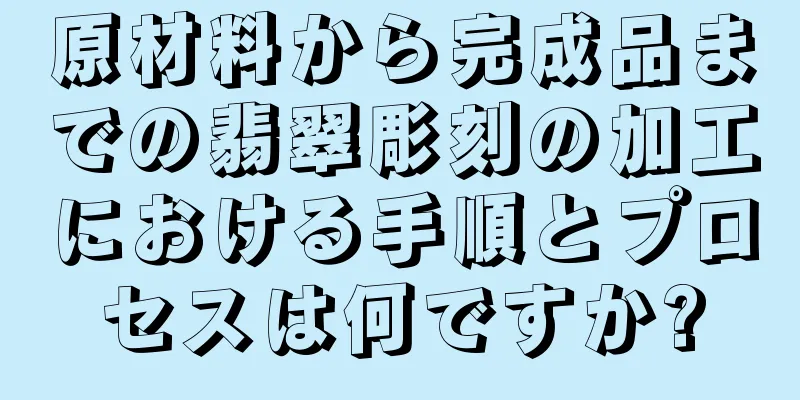 原材料から完成品までの翡翠彫刻の加工における手順とプロセスは何ですか?