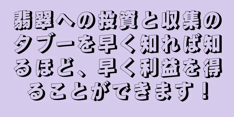 翡翠への投資と収集のタブーを早く知れば知るほど、早く利益を得ることができます！