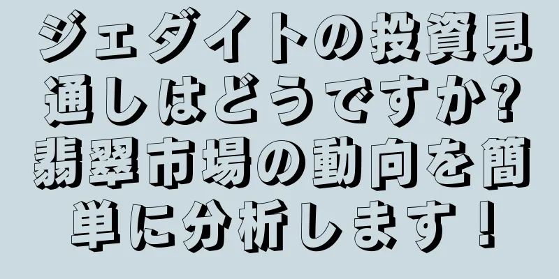ジェダイトの投資見通しはどうですか?翡翠市場の動向を簡単に分析します！