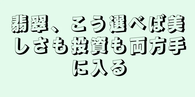 翡翠、こう選べば美しさも投資も両方手に入る