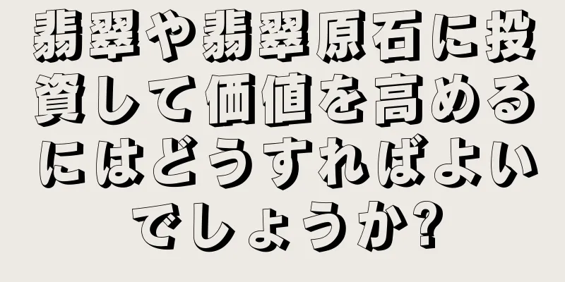 翡翠や翡翠原石に投資して価値を高めるにはどうすればよいでしょうか?