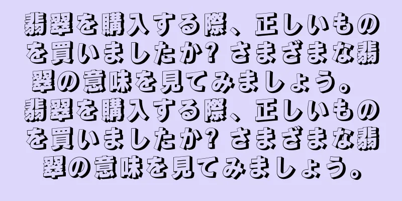 翡翠を購入する際、正しいものを買いましたか? さまざまな翡翠の意味を見てみましょう。 翡翠を購入する際、正しいものを買いましたか? さまざまな翡翠の意味を見てみましょう。