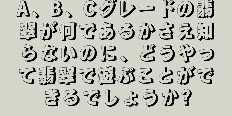 A、B、Cグレードの翡翠が何であるかさえ知らないのに、どうやって翡翠で遊ぶことができるでしょうか?