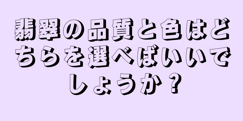 翡翠の品質と色はどちらを選べばいいでしょうか？