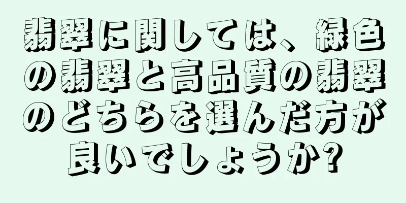 翡翠に関しては、緑色の翡翠と高品質の翡翠のどちらを選んだ方が良いでしょうか?