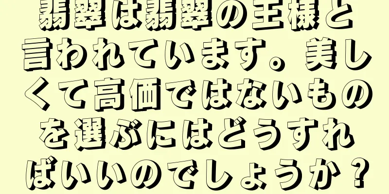 翡翠は翡翠の王様と言われています。美しくて高価ではないものを選ぶにはどうすればいいのでしょうか？