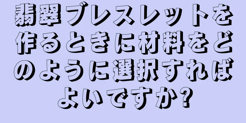 翡翠ブレスレットを作るときに材料をどのように選択すればよいですか?