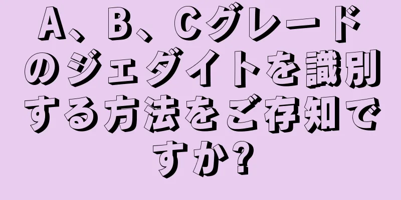 A、B、Cグレードのジェダイトを識別する方法をご存知ですか?